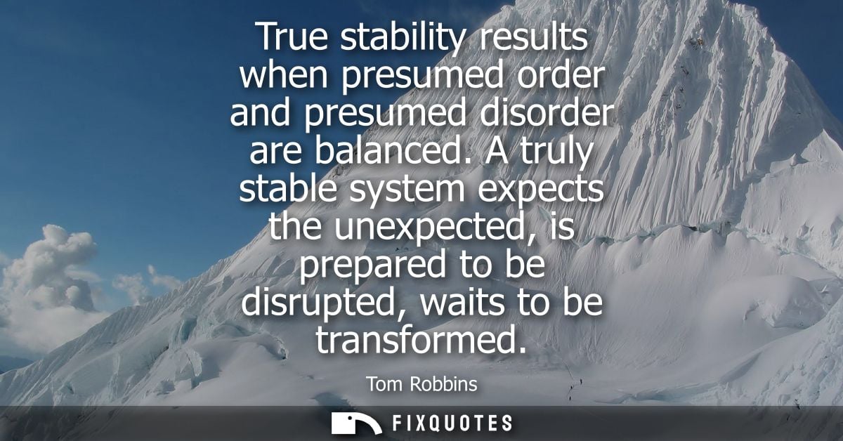 True stability results when presumed order and presumed disorder are balanced. A truly stable system expects the unexpec