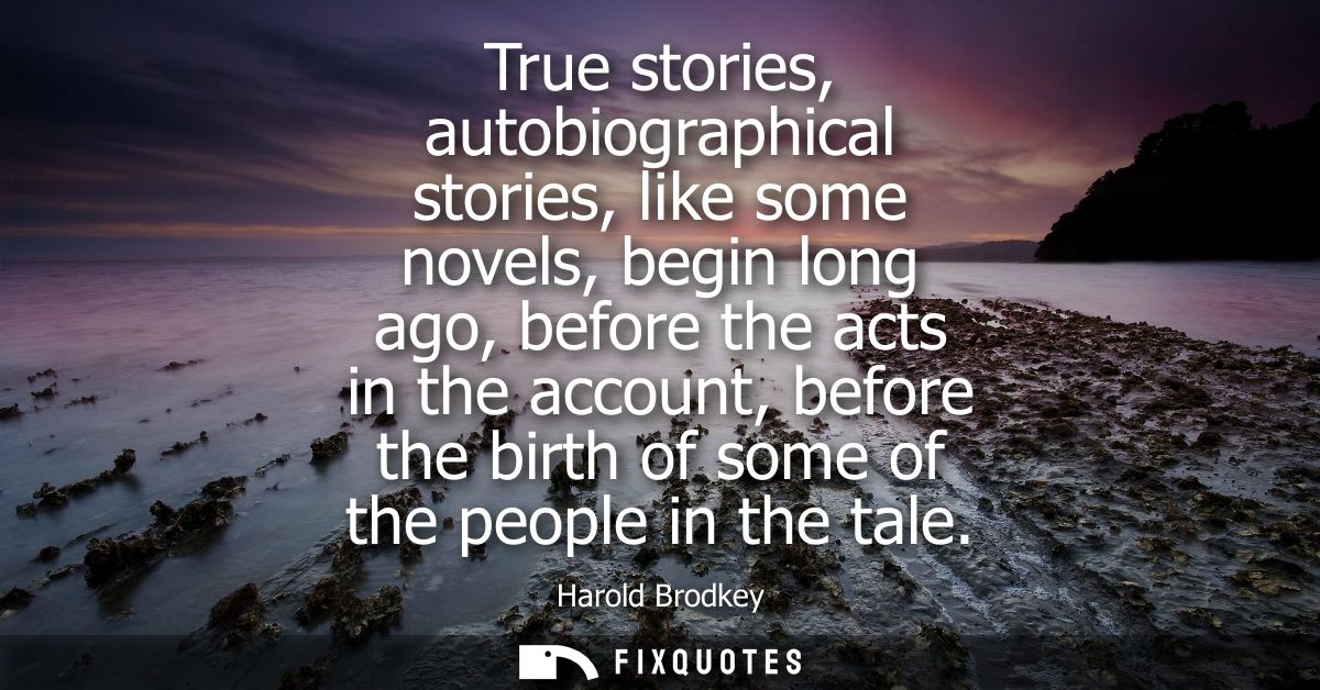 True stories, autobiographical stories, like some novels, begin long ago, before the acts in the account, before the bir