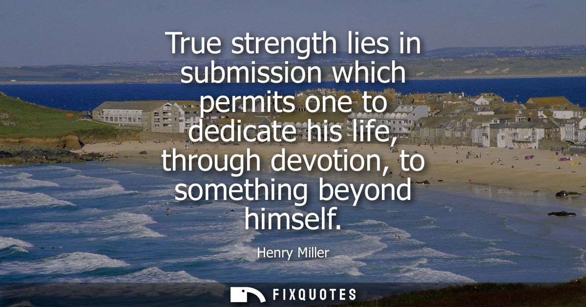 True strength lies in submission which permits one to dedicate his life, through devotion, to something beyond himself