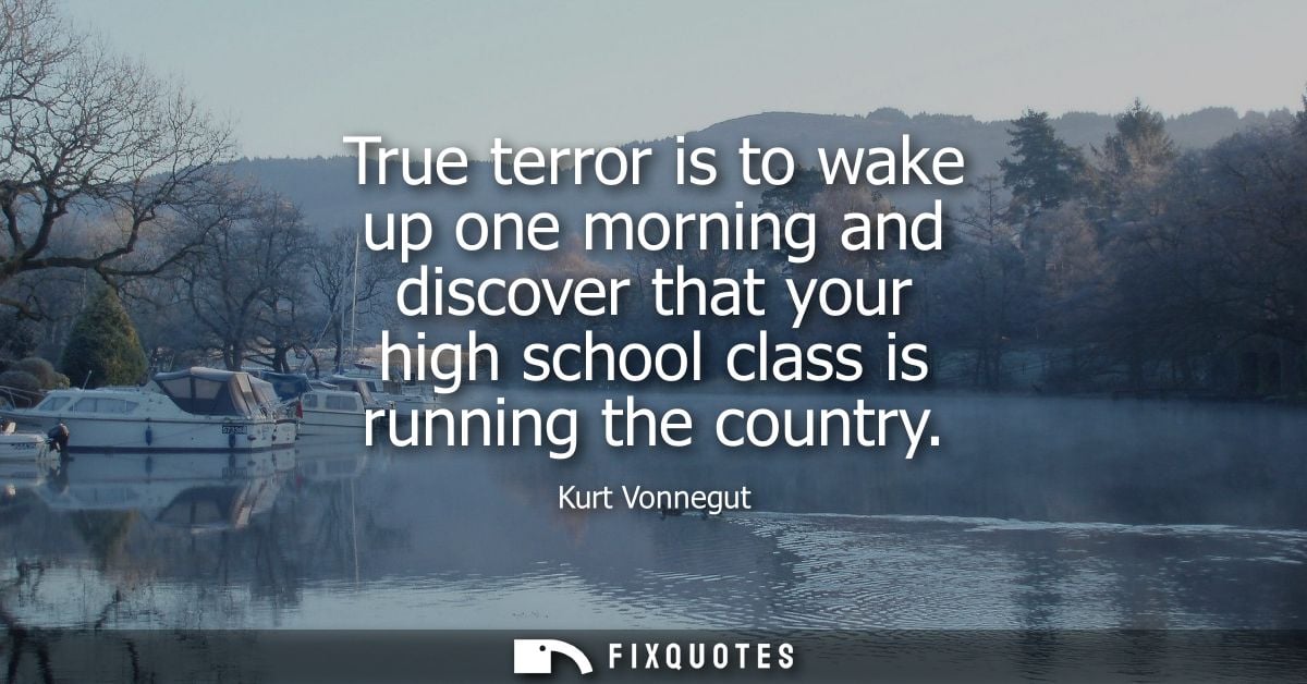 True terror is to wake up one morning and discover that your high school class is running the country