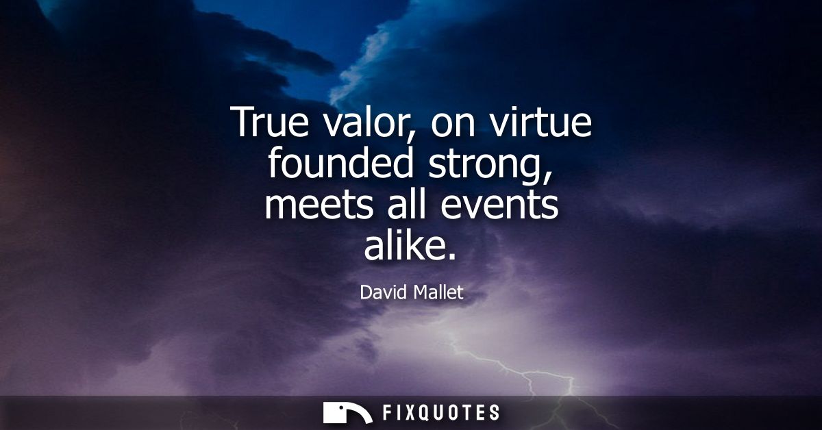 True valor, on virtue founded strong, meets all events alike