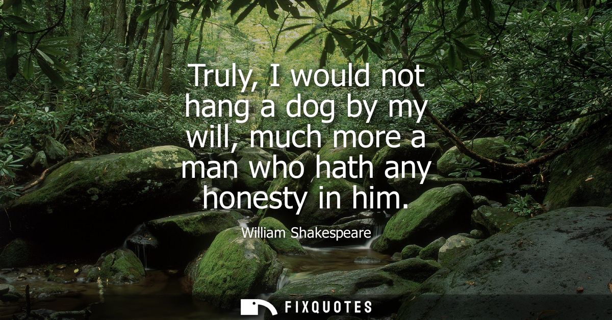 Truly, I would not hang a dog by my will, much more a man who hath any honesty in him