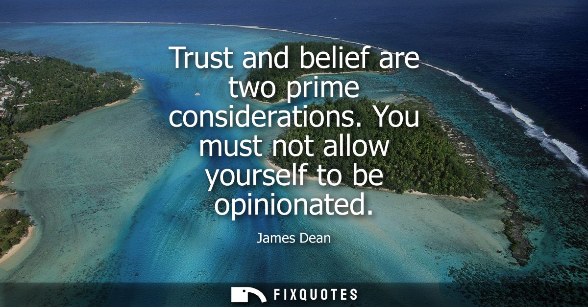 Trust and belief are two prime considerations. You must not allow yourself to be opinionated