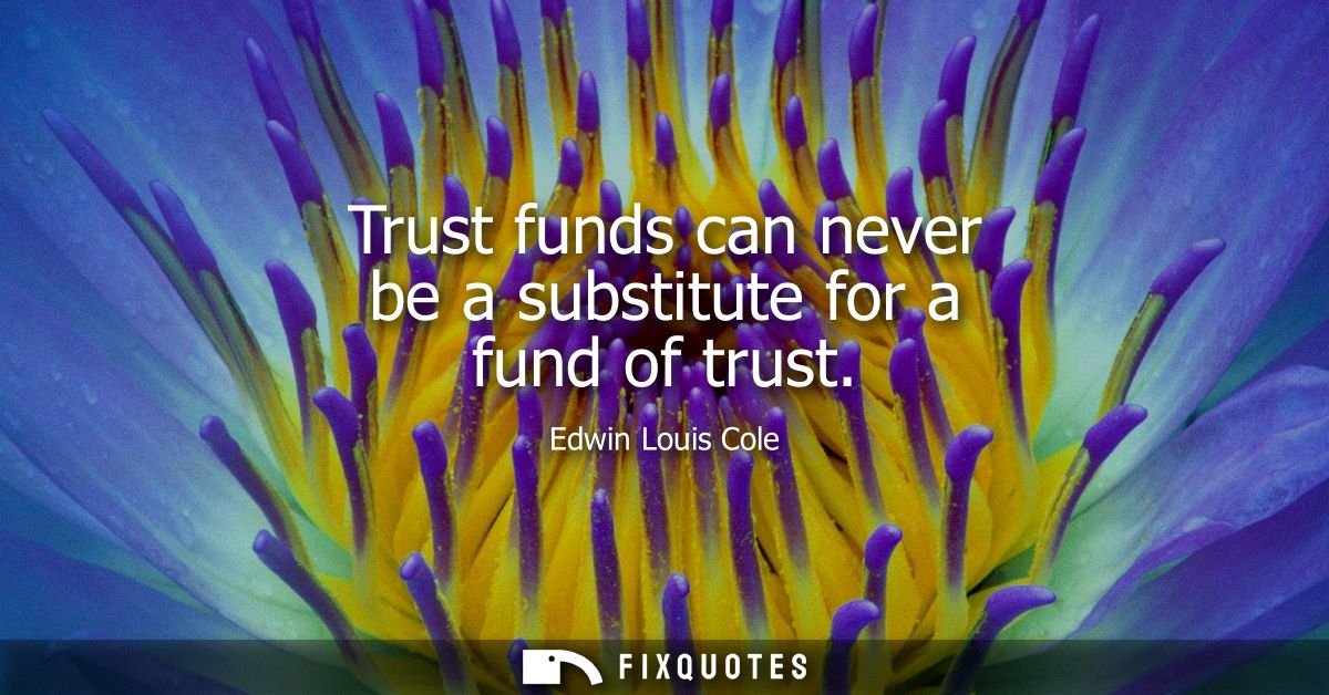 Trust funds can never be a substitute for a fund of trust