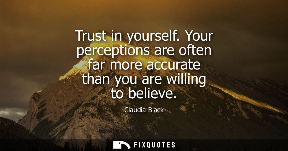 Trust in yourself. Your perceptions are often far more accurate than you are willing to believe