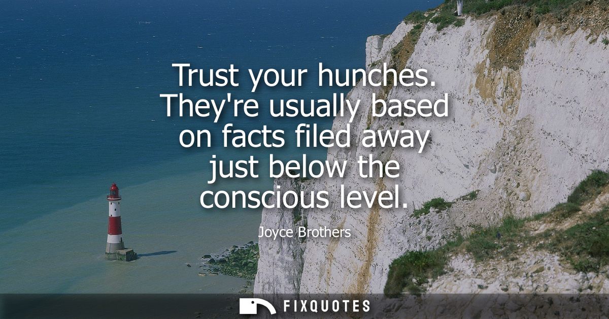 Trust your hunches. Theyre usually based on facts filed away just below the conscious level