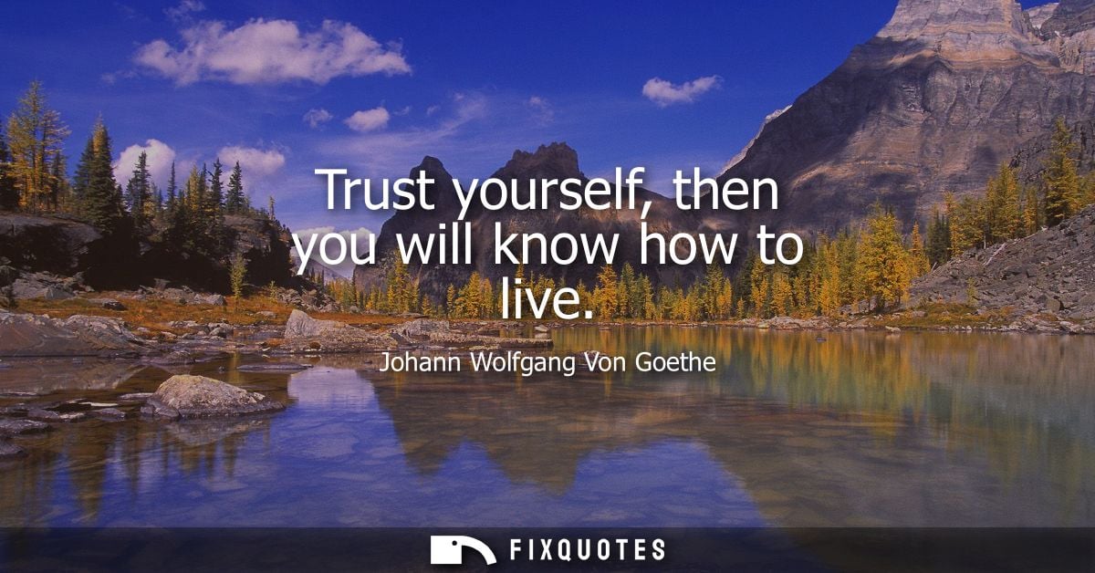 Trust yourself, then you will know how to live
