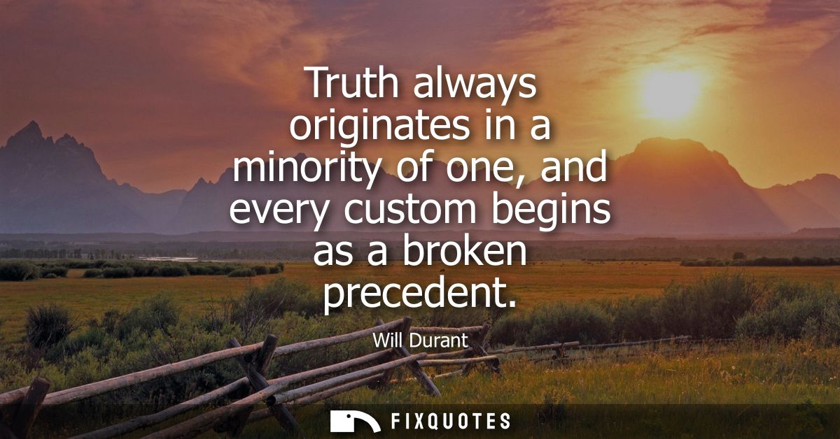 Truth always originates in a minority of one, and every custom begins as a broken precedent