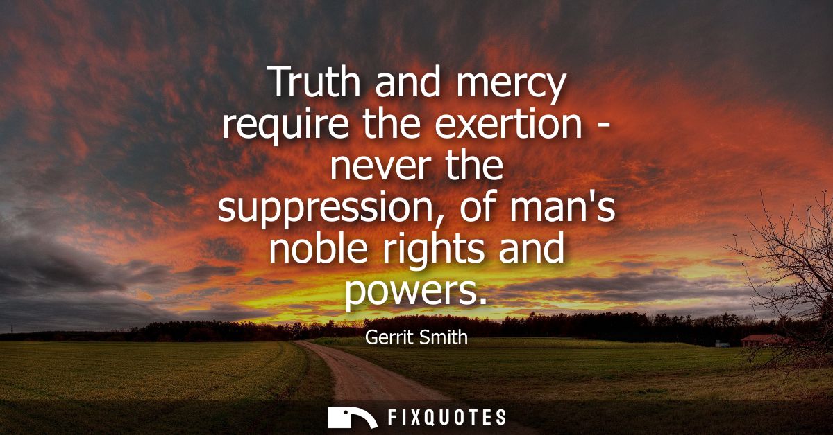 Truth and mercy require the exertion - never the suppression, of mans noble rights and powers
