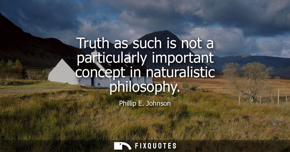 Truth as such is not a particularly important concept in naturalistic philosophy