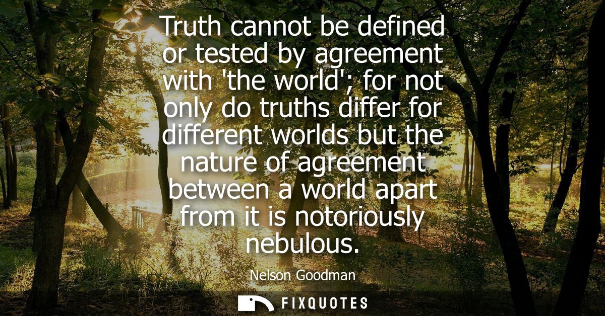 Truth cannot be defined or tested by agreement with the world for not only do truths differ for different worlds but the