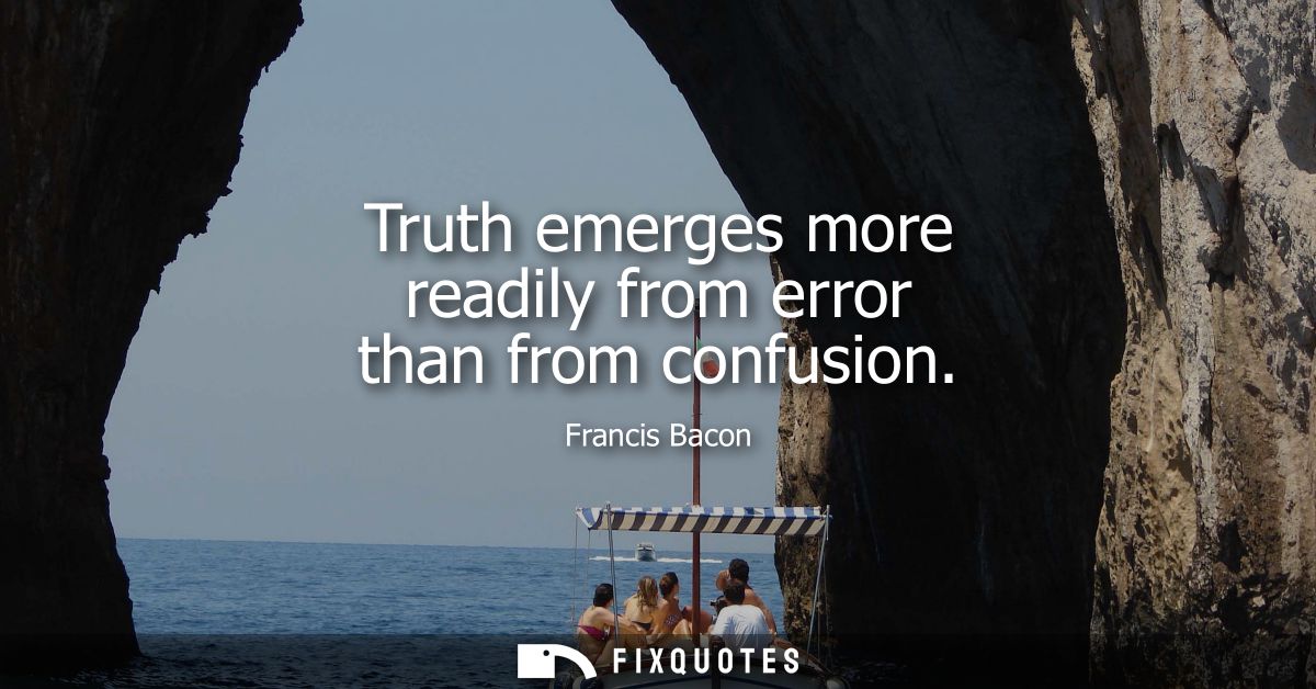 Truth emerges more readily from error than from confusion - Francis Bacon