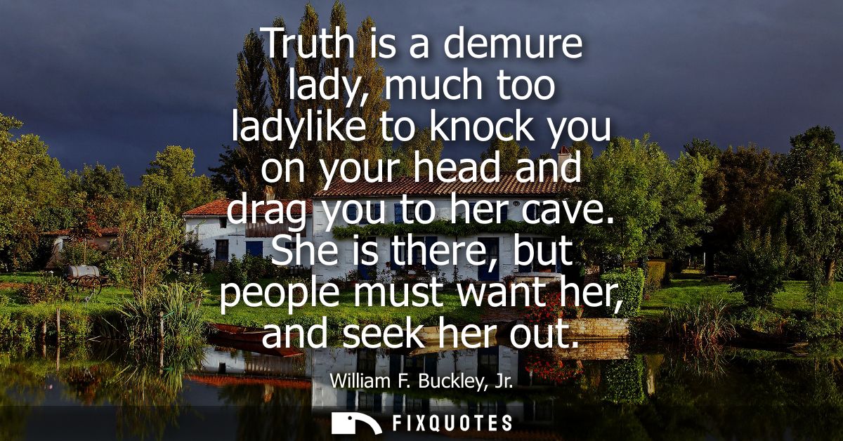 Truth is a demure lady, much too ladylike to knock you on your head and drag you to her cave. She is there, but people m