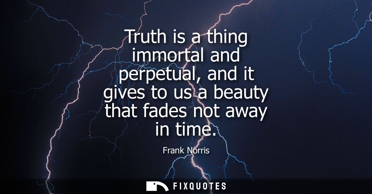 Truth is a thing immortal and perpetual, and it gives to us a beauty that fades not away in time