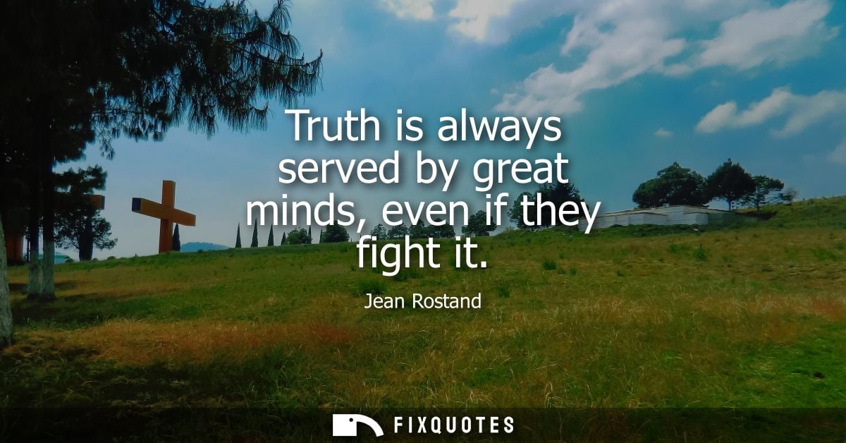 Truth is always served by great minds, even if they fight it