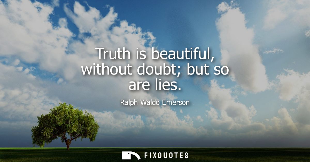 Truth is beautiful, without doubt but so are lies