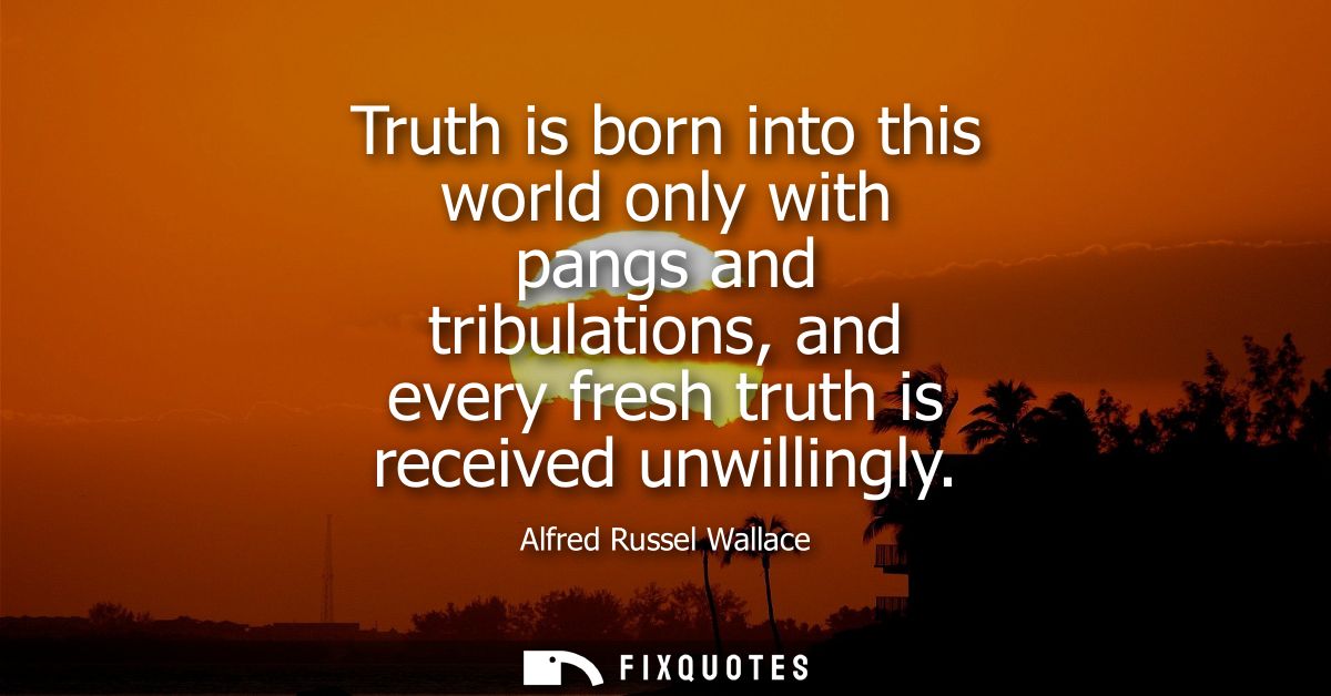 Truth is born into this world only with pangs and tribulations, and every fresh truth is received unwillingly