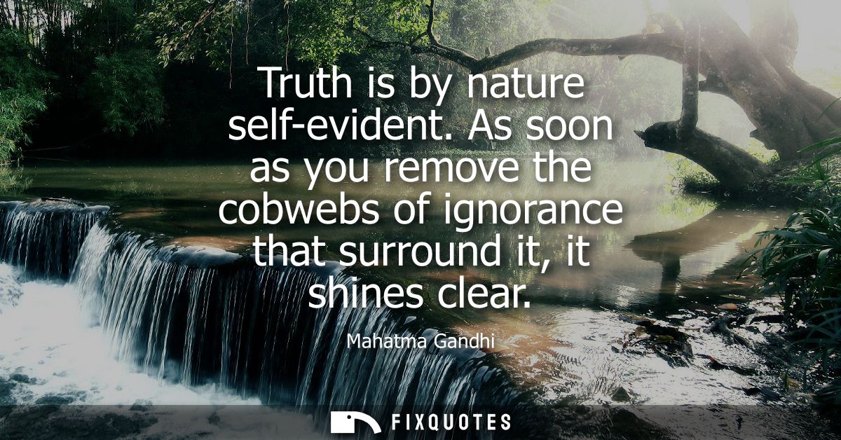 Truth is by nature self-evident. As soon as you remove the cobwebs of ignorance that surround it, it shines clear