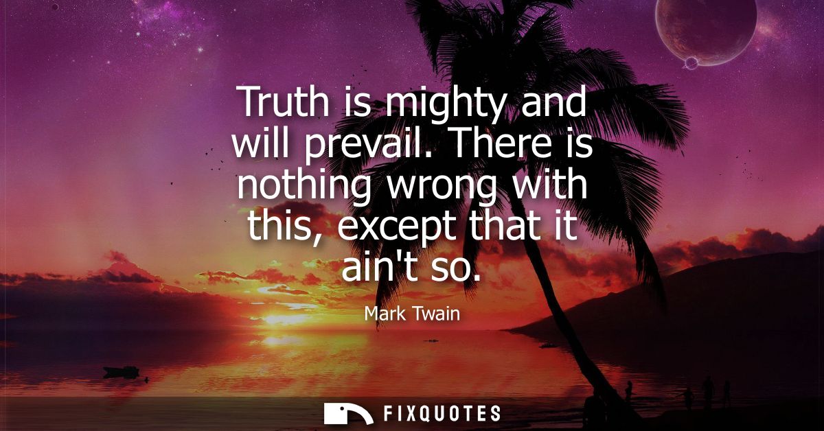 Truth is mighty and will prevail. There is nothing wrong with this, except that it aint so