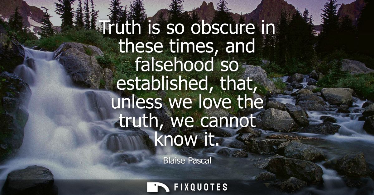Truth is so obscure in these times, and falsehood so established, that, unless we love the truth, we cannot know it