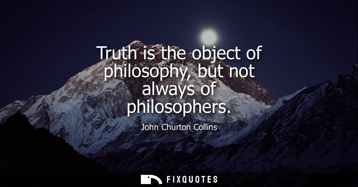 Truth is the object of philosophy, but not always of philosophers