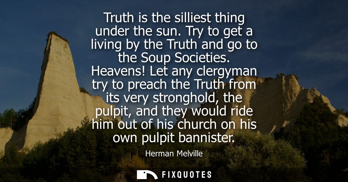Truth is the silliest thing under the sun. Try to get a living by the Truth and go to the Soup Societies.