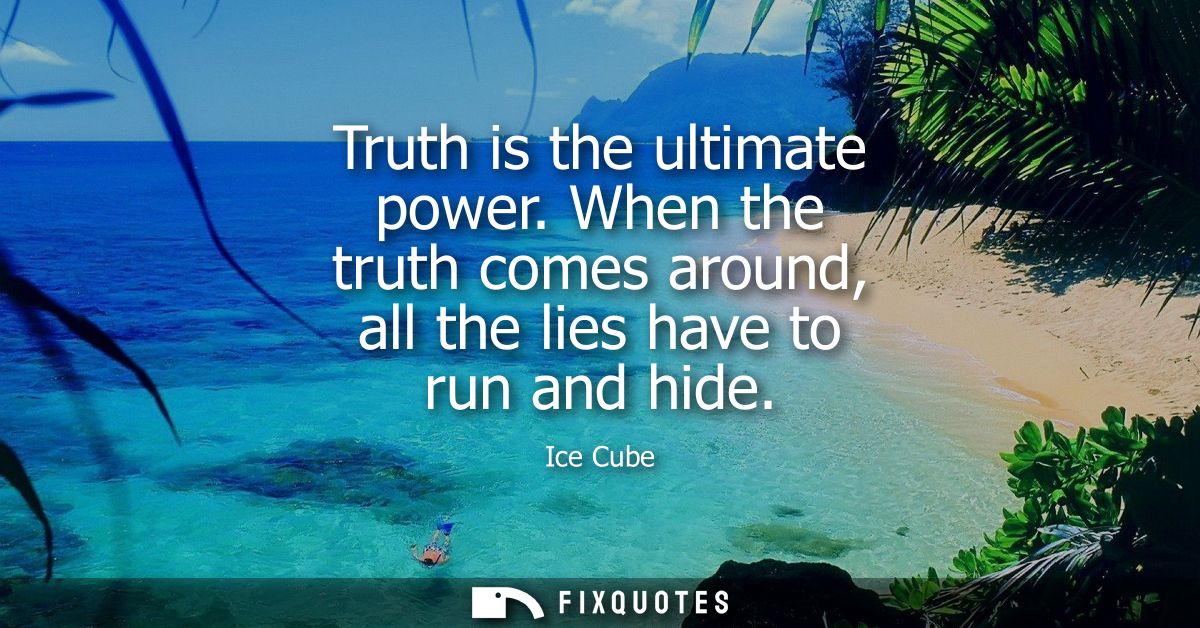 Truth is the ultimate power. When the truth comes around, all the lies have to run and hide