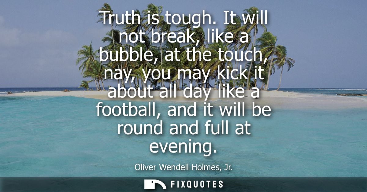 Truth is tough. It will not break, like a bubble, at the touch, nay, you may kick it about all day like a football, and 