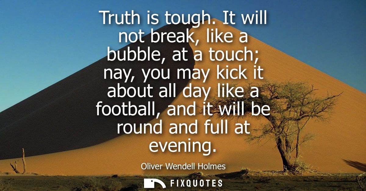 Truth is tough. It will not break, like a bubble, at a touch nay, you may kick it about all day like a football, and it 