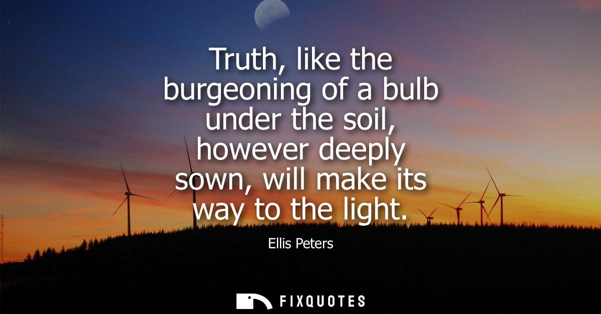 Truth, like the burgeoning of a bulb under the soil, however deeply sown, will make its way to the light
