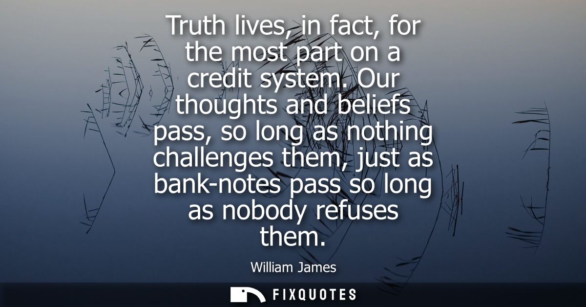 Truth lives, in fact, for the most part on a credit system. Our thoughts and beliefs pass, so long as nothing challenges