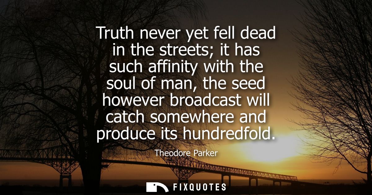 Truth never yet fell dead in the streets it has such affinity with the soul of man, the seed however broadcast will catc