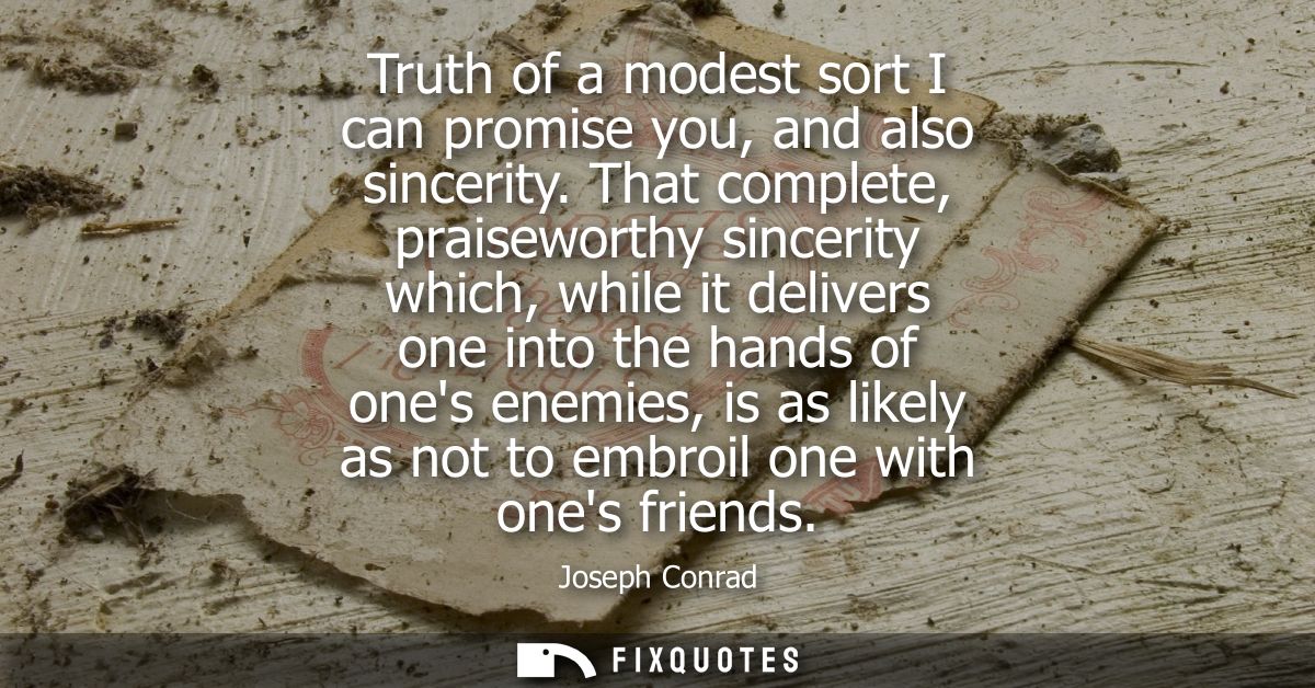 Truth of a modest sort I can promise you, and also sincerity. That complete, praiseworthy sincerity which, while it deli