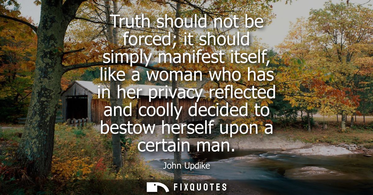 Truth should not be forced it should simply manifest itself, like a woman who has in her privacy reflected and coolly de