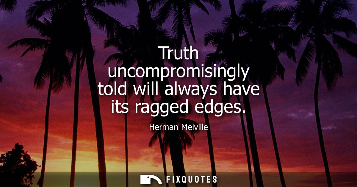 Truth uncompromisingly told will always have its ragged edges
