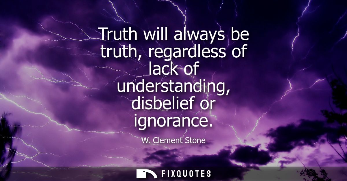 Truth will always be truth, regardless of lack of understanding, disbelief or ignorance