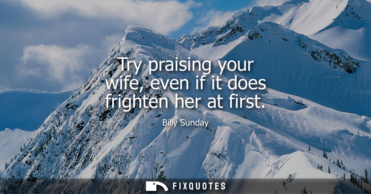 Try praising your wife, even if it does frighten her at first