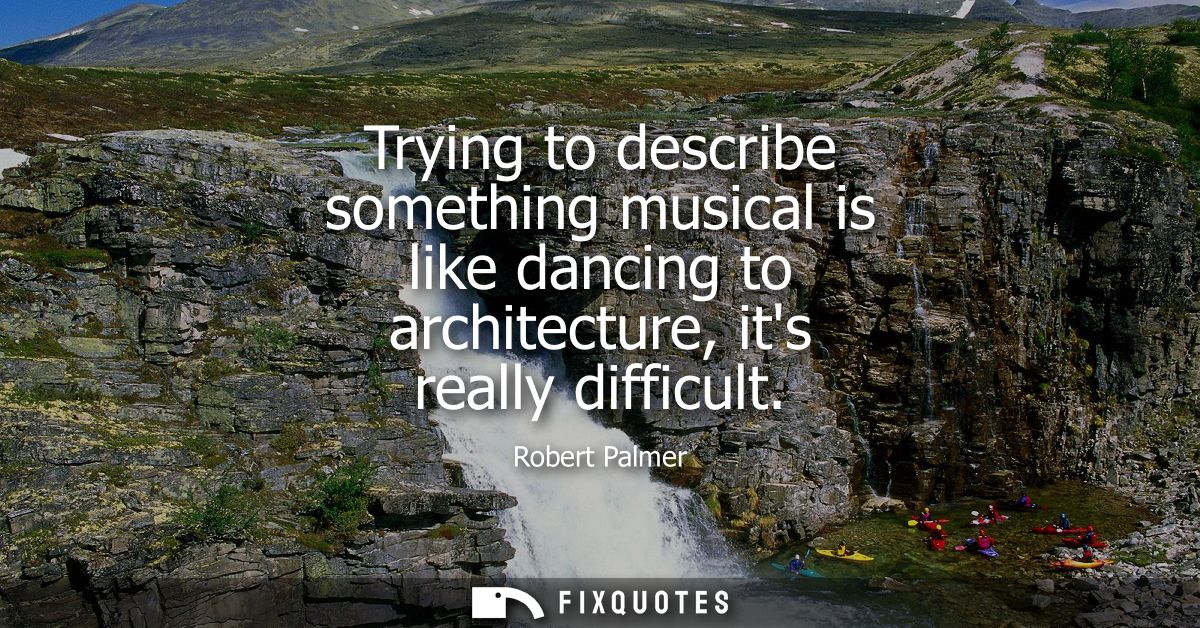 Trying to describe something musical is like dancing to architecture, its really difficult