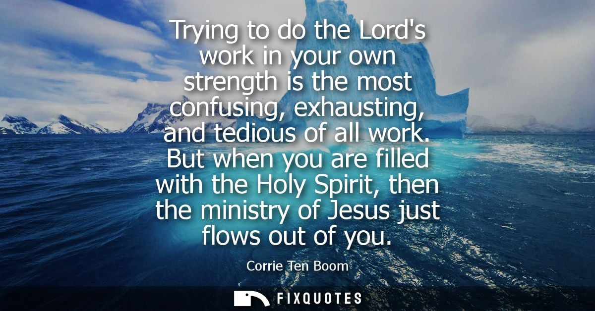 Trying to do the Lords work in your own strength is the most confusing, exhausting, and tedious of all work.