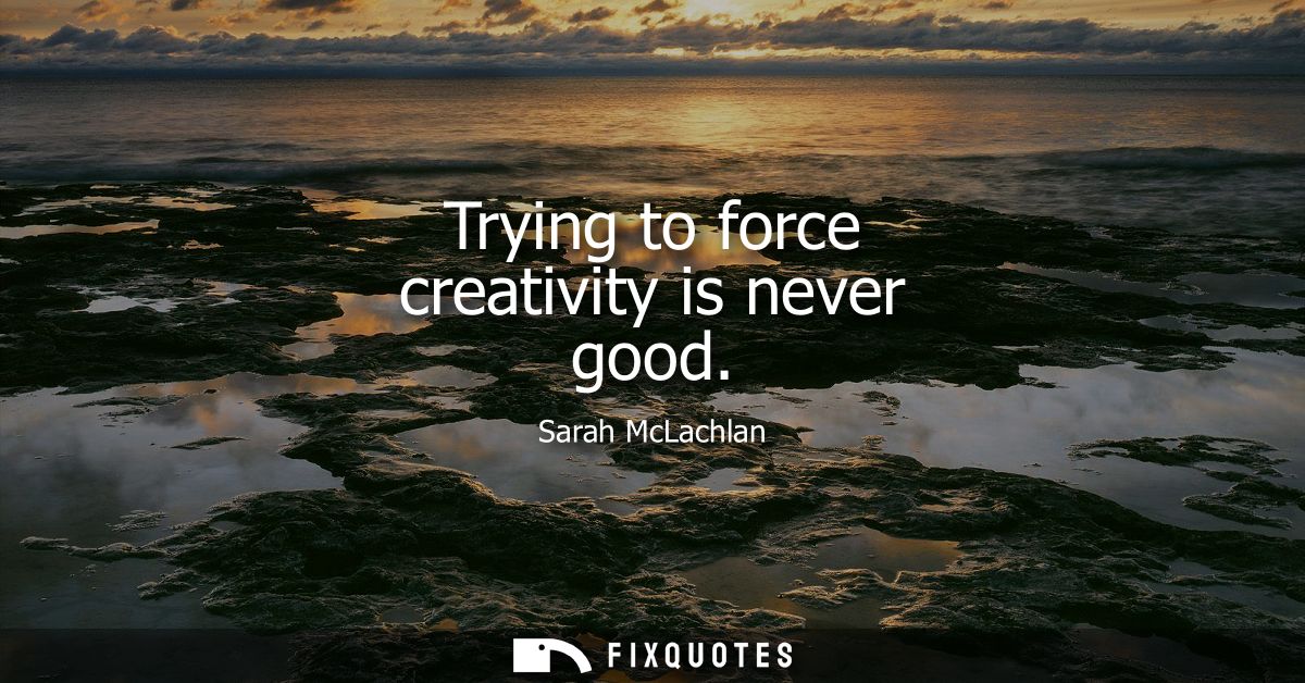 Trying to force creativity is never good