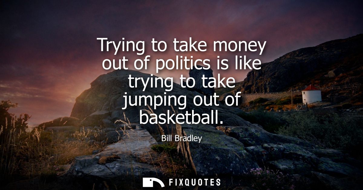 Trying to take money out of politics is like trying to take jumping out of basketball