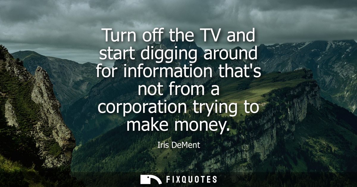 Turn off the TV and start digging around for information thats not from a corporation trying to make money