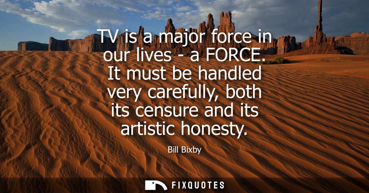 TV is a major force in our lives - a FORCE. It must be handled very carefully, both its censure and its artistic honesty
