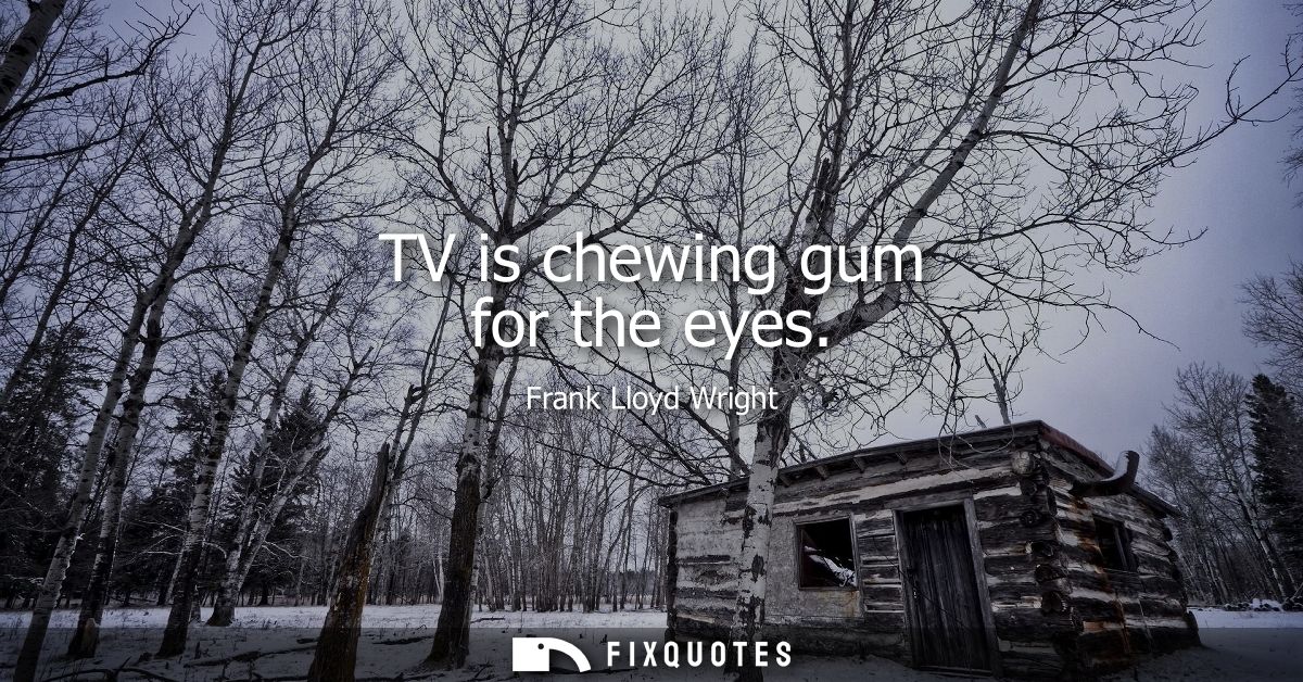 TV is chewing gum for the eyes - Frank Lloyd Wright
