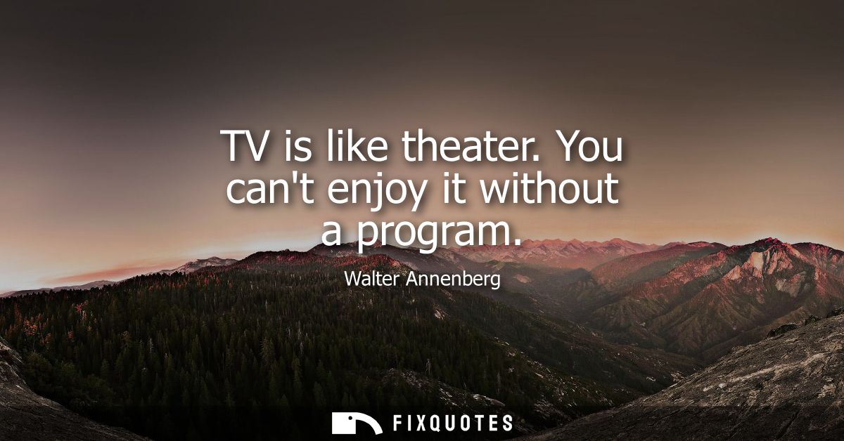 TV is like theater. You cant enjoy it without a program