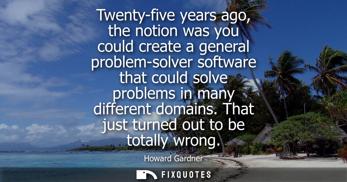 Twenty-five years ago, the notion was you could create a general problem-solver software that could solve problems in ma