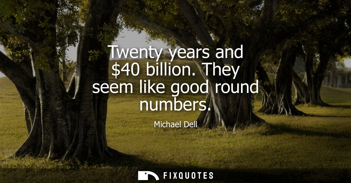 Twenty years and 40 billion. They seem like good round numbers