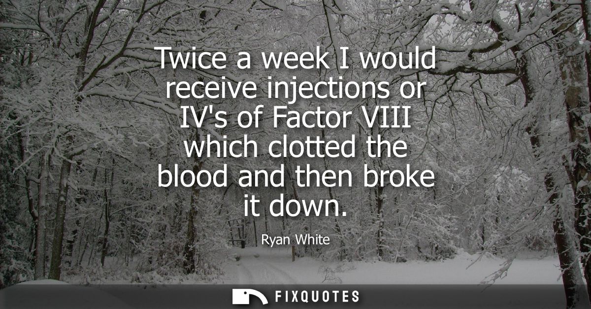 Twice a week I would receive injections or IVs of Factor VIII which clotted the blood and then broke it down