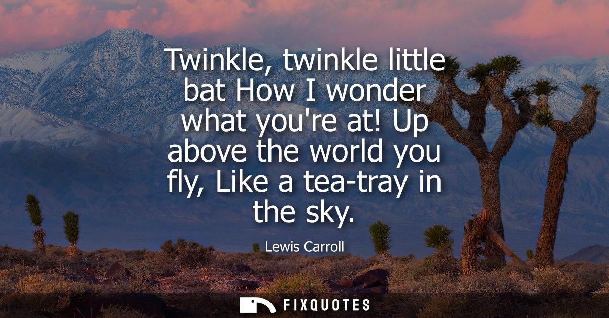Twinkle, twinkle little bat How I wonder what youre at! Up above the world you fly, Like a tea-tray in the sky