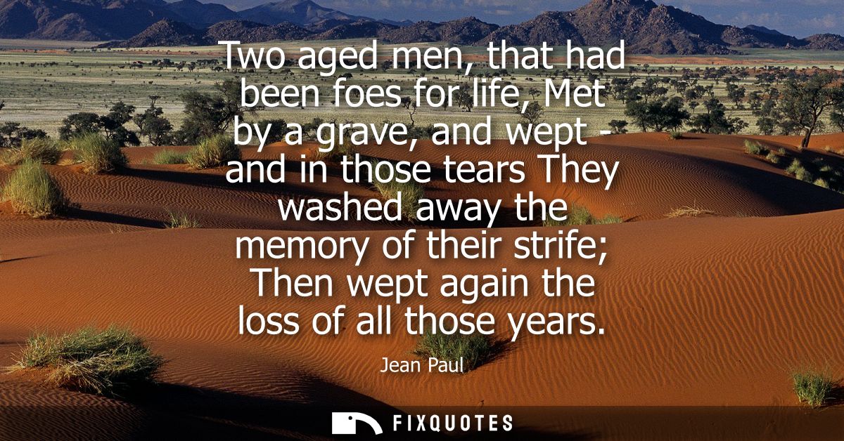 Two aged men, that had been foes for life, Met by a grave, and wept - and in those tears They washed away the memory of 